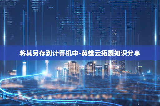 将其另存到计算机中-英雄云拓展知识分享