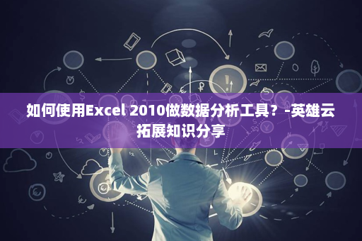 如何使用Excel 2010做数据分析工具？-英雄云拓展知识分享