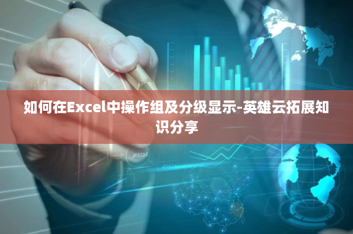 如何在Excel中操作组及分级显示-英雄云拓展知识分享
