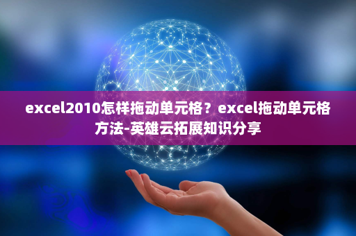 excel2010怎样拖动单元格？excel拖动单元格方法-英雄云拓展知识分享