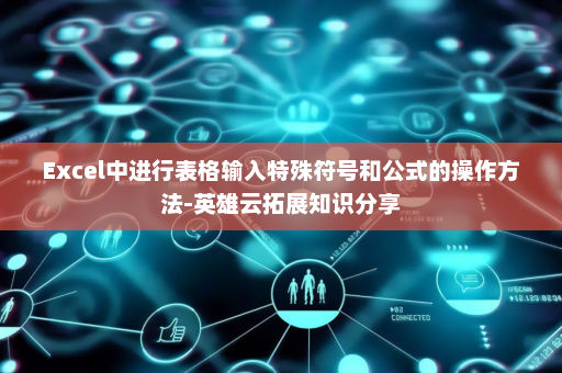 Excel中进行表格输入特殊符号和公式的操作方法-英雄云拓展知识分享