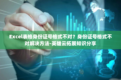 Excel表格身份证号格式不对？身份证号格式不对解决方法-英雄云拓展知识分享