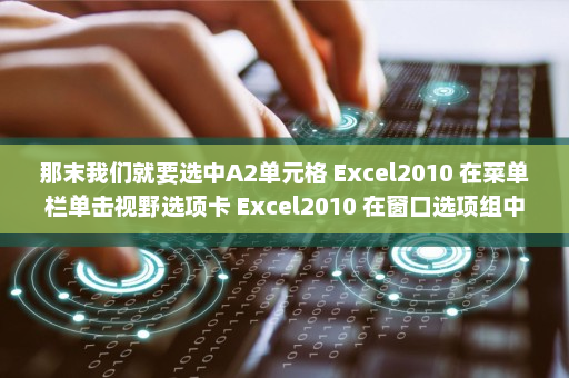 那末我们就要选中A2单元格 Excel2010 在菜单栏单击视野选项卡 Excel2010 在窗口选项组中单击冻结窗口的箭头按钮 打开的菜单点击冻结拆分窗格命令 Excel2010 现在在Excel界-英雄云拓展知识分享