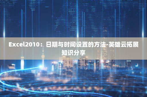 Excel2010：日期与时间设置的方法-英雄云拓展知识分享