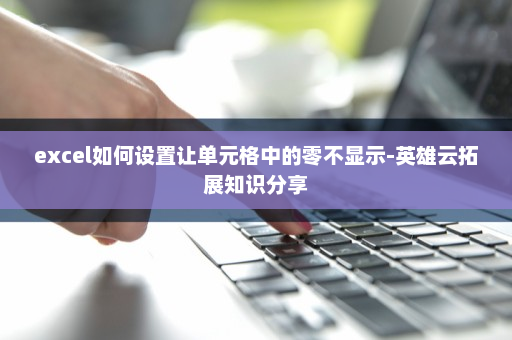 excel如何设置让单元格中的零不显示-英雄云拓展知识分享
