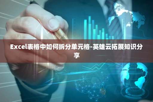 Excel表格中如何拆分单元格-英雄云拓展知识分享