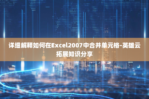 详细解释如何在Excel2007中合并单元格-英雄云拓展知识分享