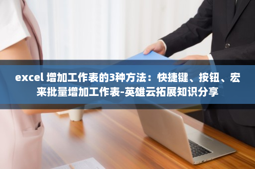 excel 增加工作表的3种方法：快捷键、按钮、宏来批量增加工作表-英雄云拓展知识分享