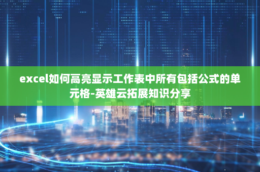 excel如何高亮显示工作表中所有包括公式的单元格-英雄云拓展知识分享