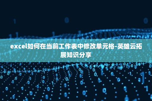 excel如何在当前工作表中修改单元格-英雄云拓展知识分享