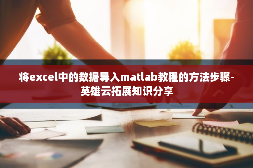 将excel中的数据导入matlab教程的方法步骤-英雄云拓展知识分享