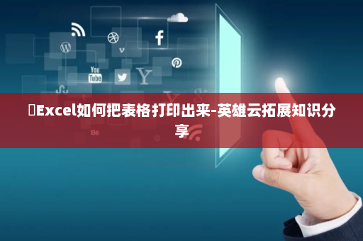 ​Excel如何把表格打印出来-英雄云拓展知识分享