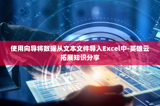 使用向导将数据从文本文件导入Excel中-英雄云拓展知识分享