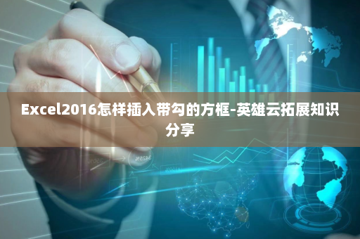 Excel2016怎样插入带勾的方框-英雄云拓展知识分享