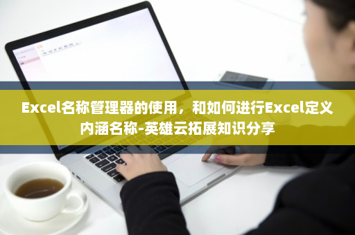 Excel名称管理器的使用，和如何进行Excel定义内涵名称-英雄云拓展知识分享
