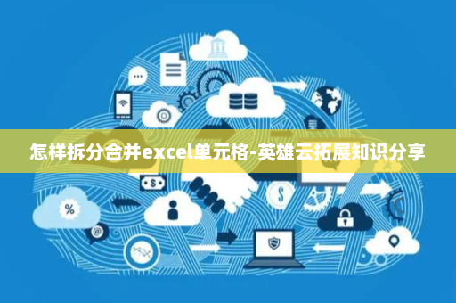 怎样拆分合并excel单元格-英雄云拓展知识分享