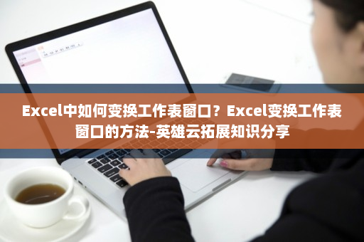 Excel中如何变换工作表窗口？Excel变换工作表窗口的方法-英雄云拓展知识分享