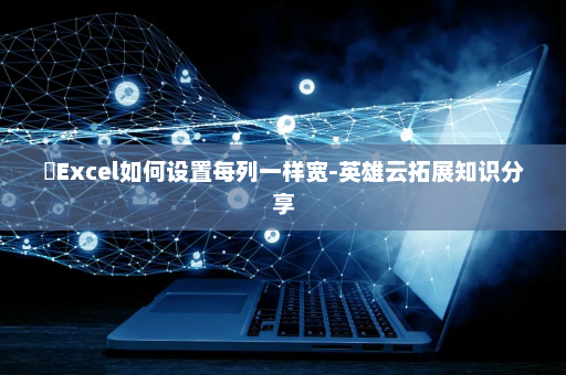 ​Excel如何设置每列一样宽-英雄云拓展知识分享