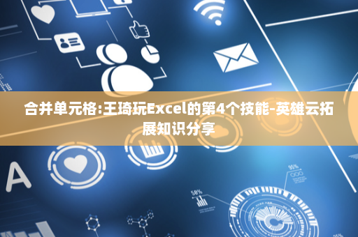 合并单元格:王琦玩Excel的第4个技能-英雄云拓展知识分享