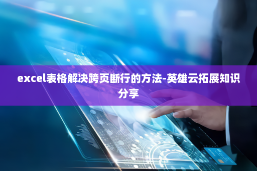 excel表格解决跨页断行的方法-英雄云拓展知识分享