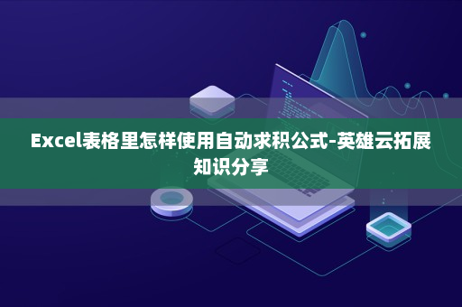 Excel表格里怎样使用自动求积公式-英雄云拓展知识分享