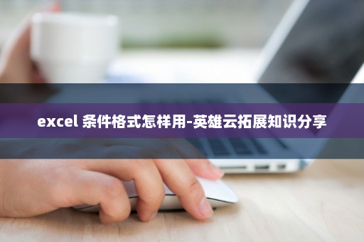 excel 条件格式怎样用-英雄云拓展知识分享