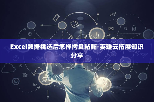 Excel数据挑选后怎样拷贝粘贴-英雄云拓展知识分享