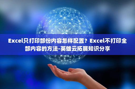 Excel只打印部份内容怎样配置？Excel不打印全部内容的方法-英雄云拓展知识分享
