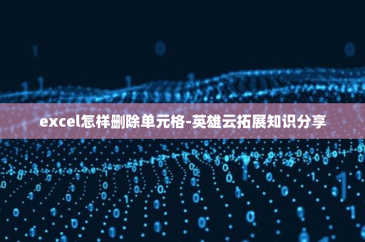 excel怎样删除单元格-英雄云拓展知识分享