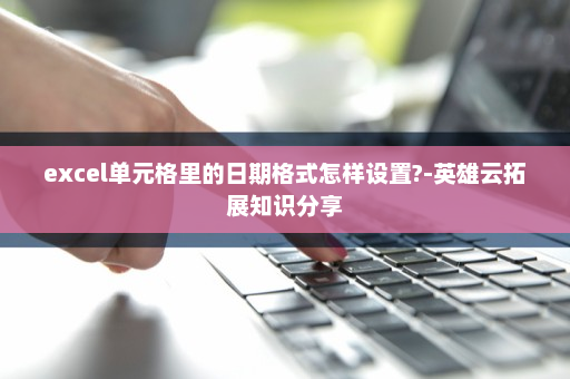 excel单元格里的日期格式怎样设置?-英雄云拓展知识分享
