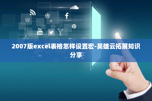 2007版excel表格怎样设置宏-英雄云拓展知识分享