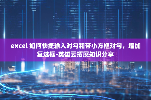 excel 如何快捷输入对勾和带小方框对勾，增加复选框-英雄云拓展知识分享