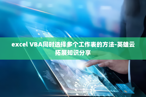 excel VBA同时选择多个工作表的方法-英雄云拓展知识分享