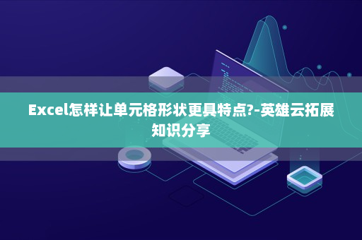 Excel怎样让单元格形状更具特点?-英雄云拓展知识分享