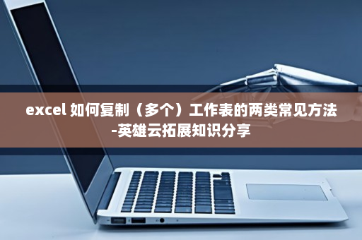 excel 如何复制（多个）工作表的两类常见方法-英雄云拓展知识分享