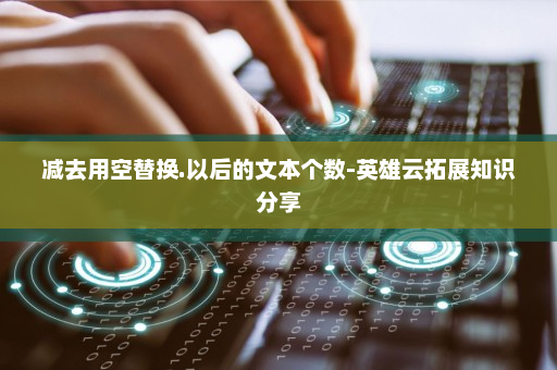 减去用空替换.以后的文本个数-英雄云拓展知识分享