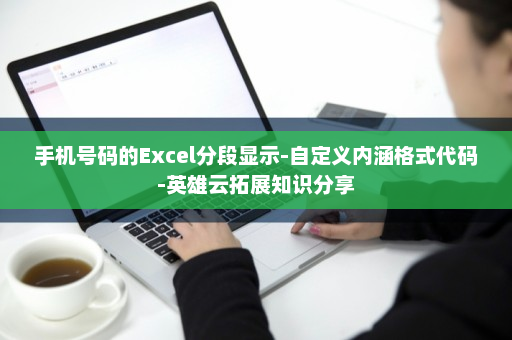 手机号码的Excel分段显示-自定义内涵格式代码-英雄云拓展知识分享