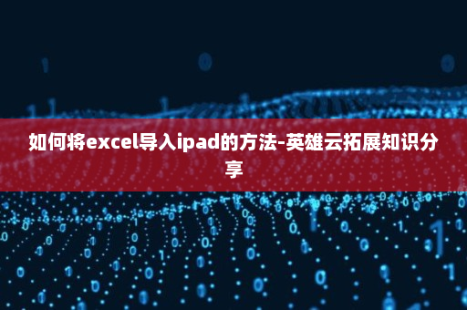 如何将excel导入ipad的方法-英雄云拓展知识分享