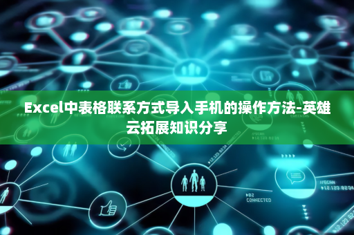 Excel中表格联系方式导入手机的操作方法-英雄云拓展知识分享