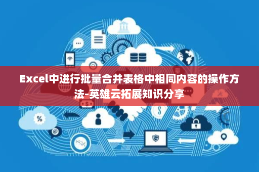 Excel中进行批量合并表格中相同内容的操作方法-英雄云拓展知识分享