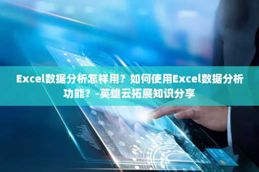 Excel数据分析怎样用？如何使用Excel数据分析功能？-英雄云拓展知识分享