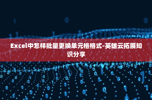 Excel中怎样批量更换单元格格式-英雄云拓展知识分享