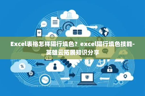 Excel表格怎样隔行填色？excel隔行填色技能-英雄云拓展知识分享