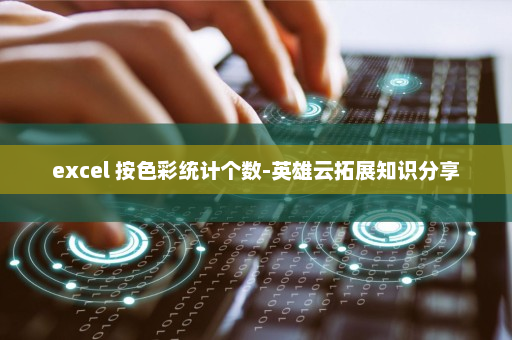 excel 按色彩统计个数-英雄云拓展知识分享