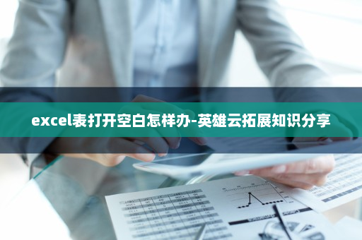 excel表打开空白怎样办-英雄云拓展知识分享