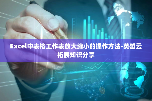Excel中表格工作表放大缩小的操作方法-英雄云拓展知识分享