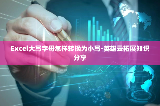 Excel大写字母怎样转换为小写-英雄云拓展知识分享