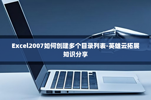 Excel2007如何创建多个目录列表-英雄云拓展知识分享