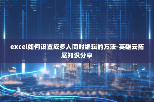 excel如何设置成多人同时编辑的方法-英雄云拓展知识分享