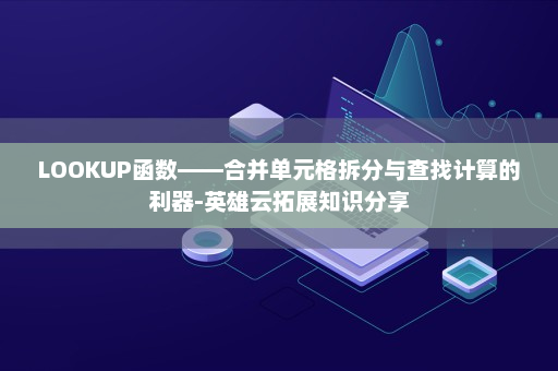 LOOKUP函数——合并单元格拆分与查找计算的利器-英雄云拓展知识分享